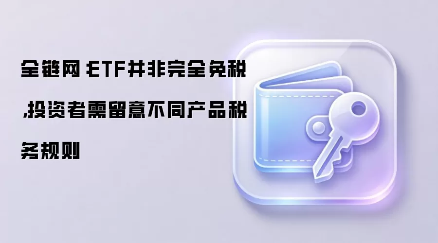 全链网：ETF并非完全免税，投资者需留意不同产品税务规则