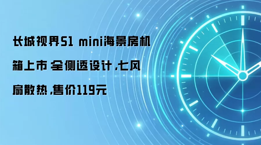 长城视界S1 mini海景房机箱上市：全侧透设计，七风扇散热，售价119元