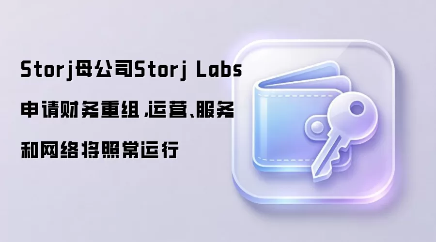 Storj母公司Storj Labs申请财务重组，运营、服务和网络将照常运行