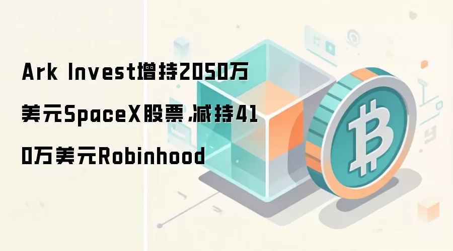 Ark Invest大举买入SpaceX，同时减持Robinhood，操作金额分别为2050万美元和410万美元