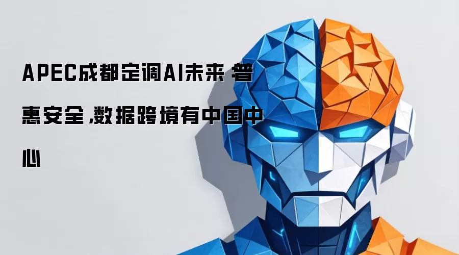 APEC成都定调AI未来:普惠安全,数据跨境有中国中心