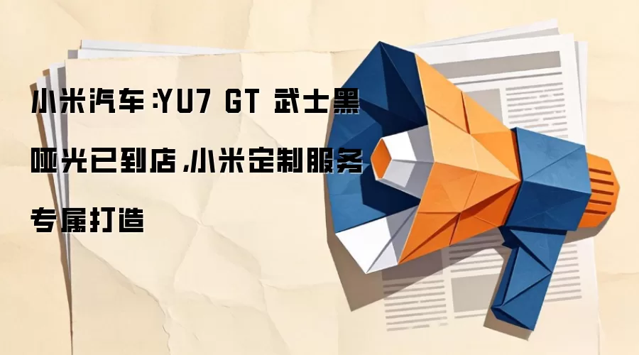 小米汽车：YU7 GT 武士黑哑光已到店，小米定制服务专属打造