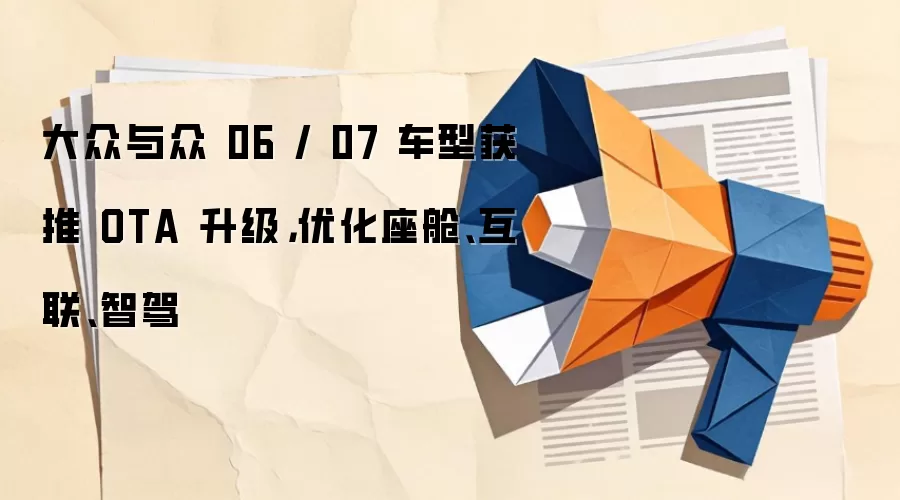 大众与众06 / 07车型获推OTA升级，优化座舱、互联、智驾