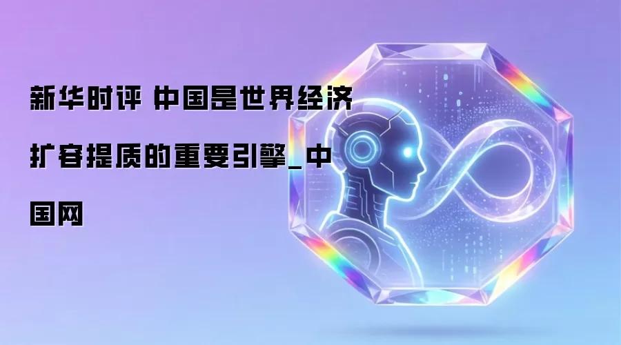 新华时评丨中国是世界经济扩容提质的重要引擎_中国网