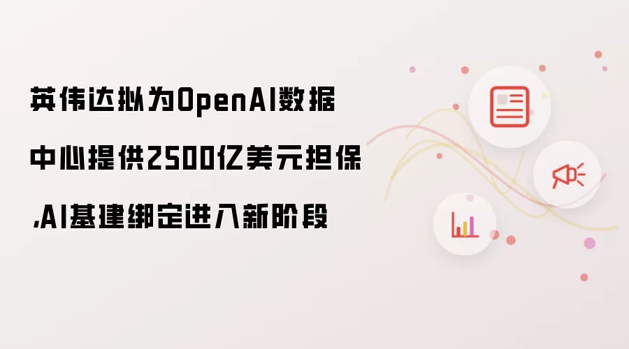 英伟达拟为OpenAI数据中心提供2500亿美元担保，AI基建绑定进入新阶段
