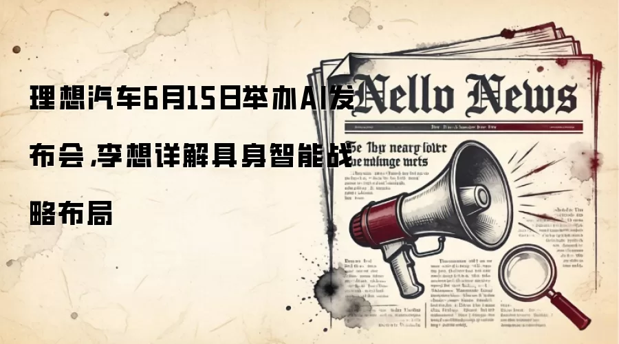 理想汽车6月15日举办AI发布会，李想详解具身智能战略布局