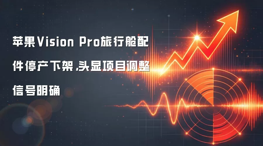 苹果Vision Pro旅行舱配件停产下架，头显项目调整信号明确