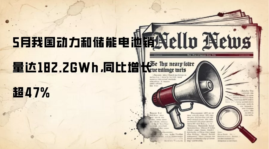 5月我国动力和储能电池销量达182.2GWh，同比增长超47%