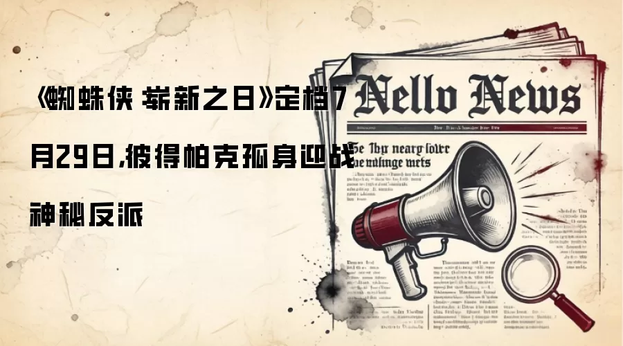 《蜘蛛侠：崭新之日》定档7月29日，彼得帕克孤身迎战神秘反派