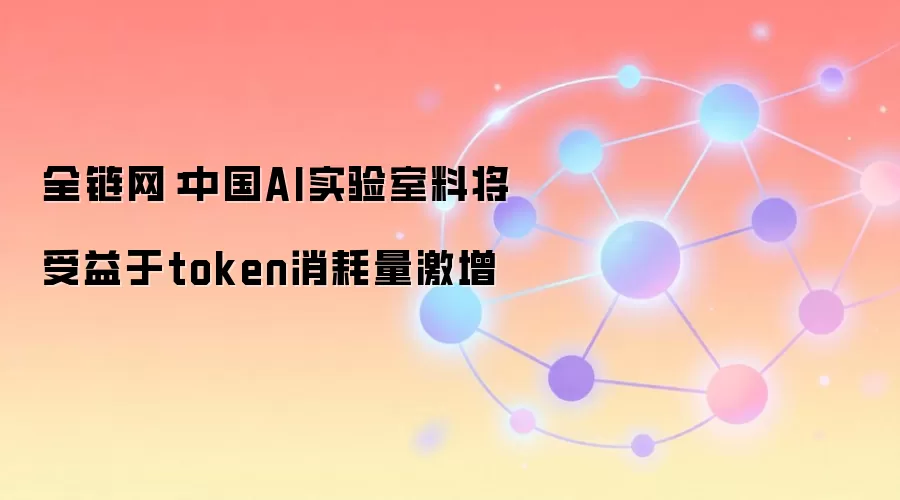 全链网：中国AI实验室料将受益于token消耗量激增