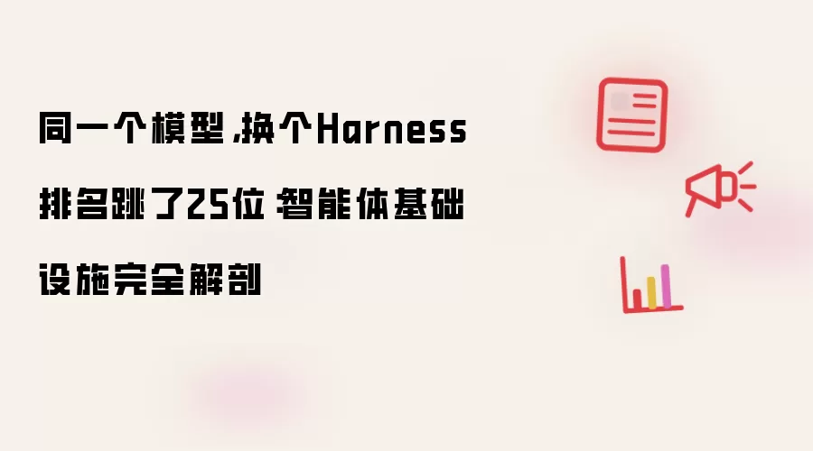 同一个模型，换个Harness排名跳了25位：智能体基础设施完全解剖