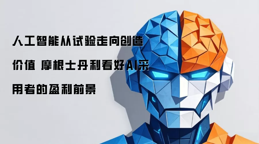 人工智能从试验走向创造价值 摩根士丹利看好AI采用者的盈利前景