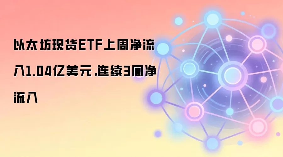 以太坊现货ETF上周净流入约1.04亿美元，已连续三周呈现净流入
