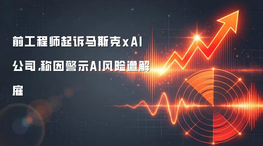 前工程师起诉马斯克xAI公司，称因警示AI风险遭解雇