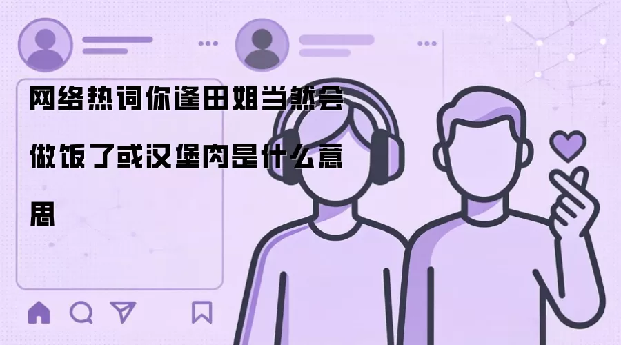 网络热词你逢田姐当然会做饭了或汉堡肉是什么意思