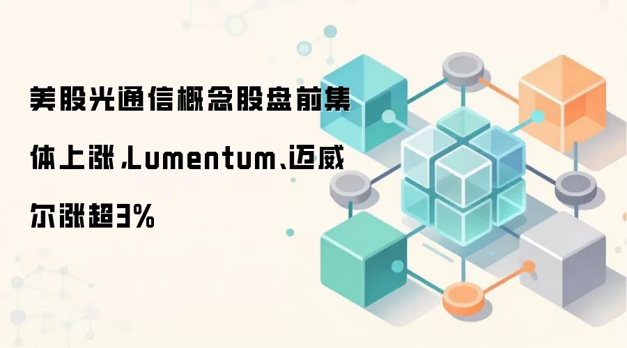 美股光通信概念股盘前集体上涨，Lumentum、迈威尔涨超3%