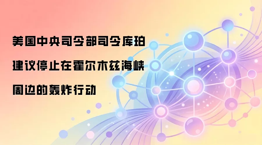 美国中央司令部司令库珀建议停止在霍尔木兹海峡周边的轰炸行动