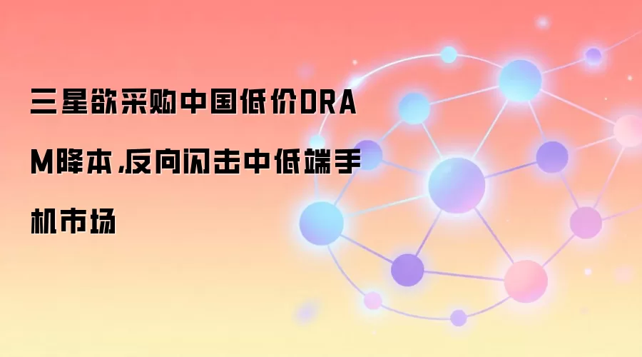 三星欲采购中国低价DRAM降本，反向闪击中低端手机市场