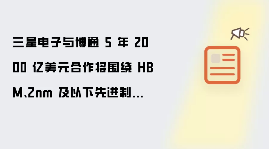 三星电子与博通 5 年 2000 亿美元合作将围绕 HBM、2nm 及以下先进制程等展开
