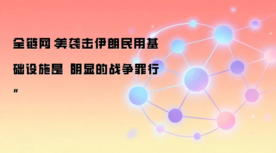 全链网：美袭击伊朗民用基础设施是“明显的战争罪行”