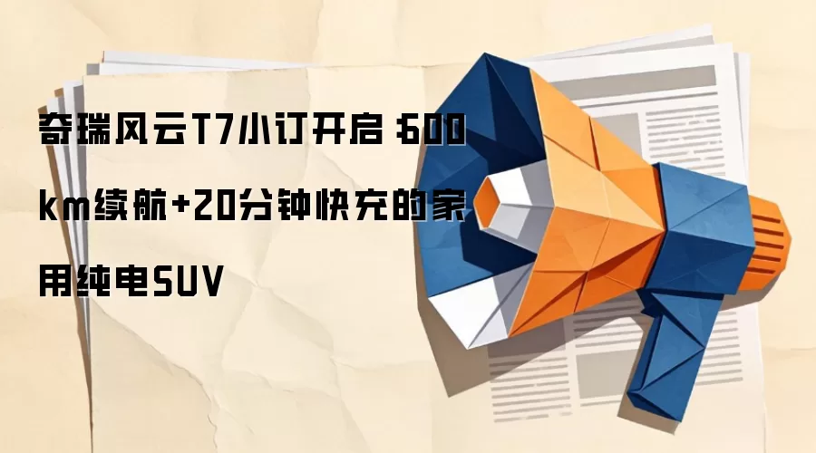 奇瑞风云T7小订开启：600km续航+20分钟快充的家用纯电SUV