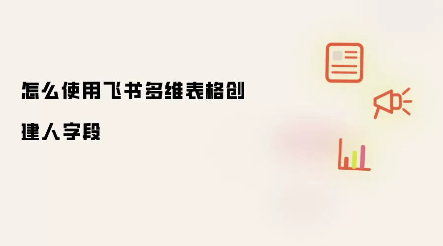 怎么使用飞书多维表格创建人字段