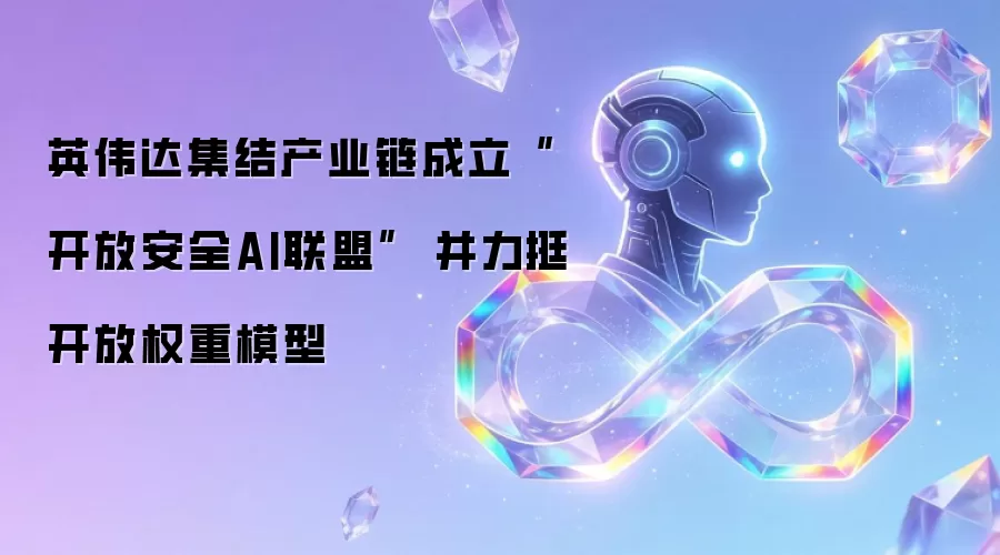 英伟达集结产业链成立“开放安全AI联盟”  并力挺开放权重模型
