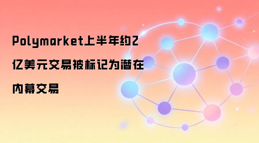 Polymarket上半年约2亿美元交易被标记为潜在内幕交易