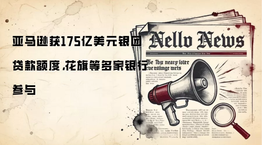 亚马逊获175亿美元银团贷款额度，花旗等多家银&行参与