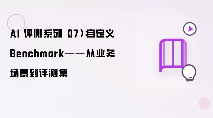 AI 评测系列（07）：自定义 Benchmark——从业务场景到评测集