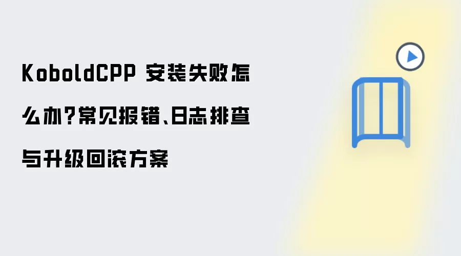 KoboldCPP 安装失败怎么办？常见报错、日志排查与升级回滚方案