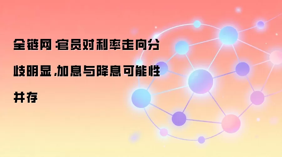美联储官员对利率走向分歧明显，降息与加息可能性同时存在