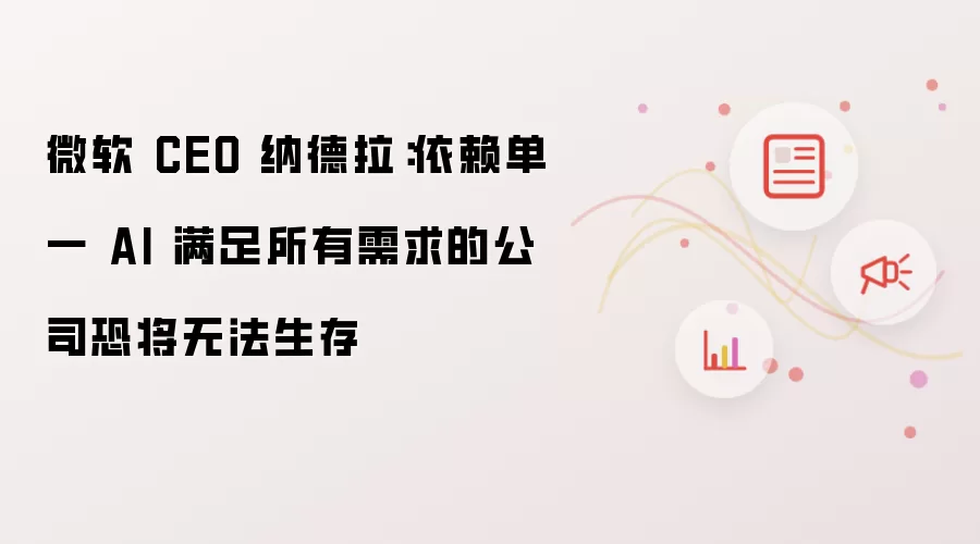 微软 CEO 纳德拉：依赖单一 AI 满足所有需求的公司恐将无法生存