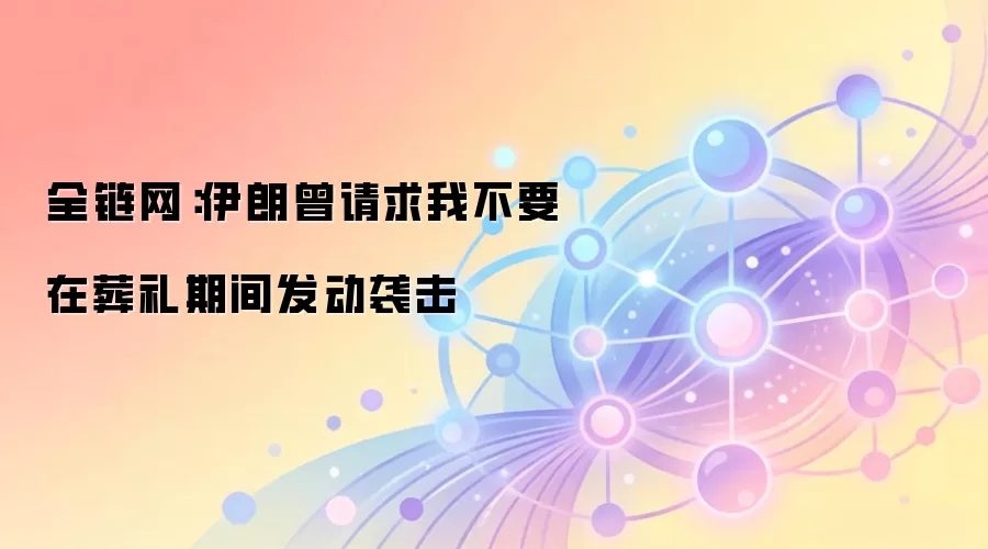 全链网：伊朗曾请求不要在葬礼期间发动袭击