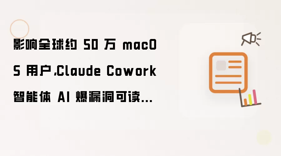 影响全球约 50 万 macOS 用户，Claude Cowork 智能体 AI 爆漏洞可读写任意 Mac 文件