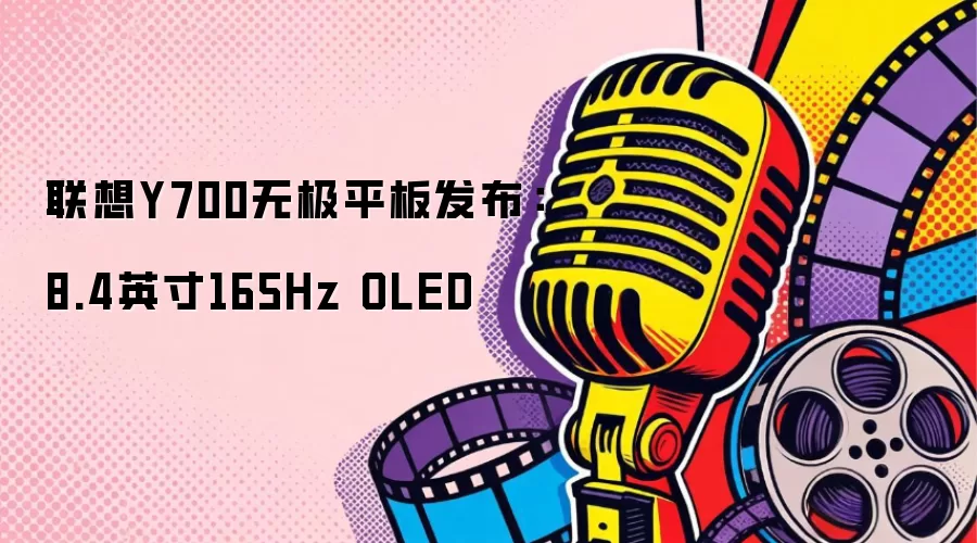联想Y700无极平板发布:8.4英寸165Hz OLED
