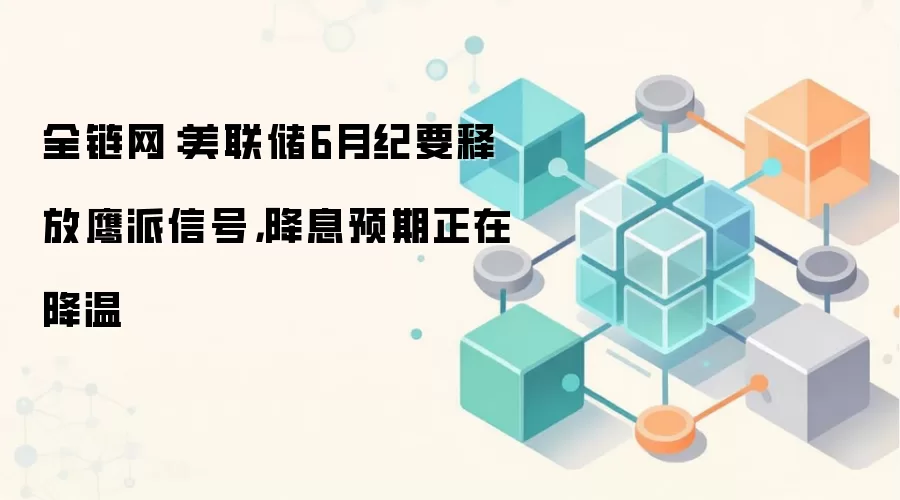 全链网：美联储6月纪要释放鹰派信号，降息预期正在降温