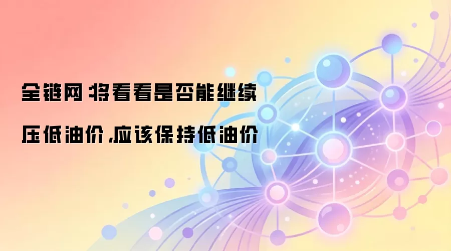 全链网：将看看是否能继续压低油价，应该保持低油价