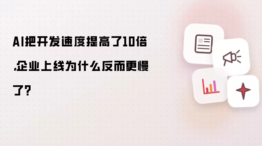 AI把开发速度提高了10倍，企业上线为什么反而更慢了？