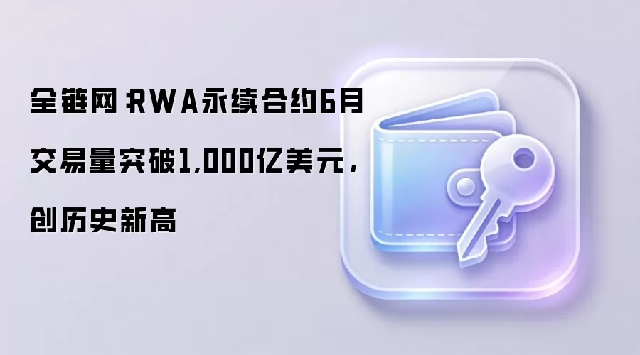 全链网：RWA永续合约6月交易量突破1,000亿美元，创历史新高