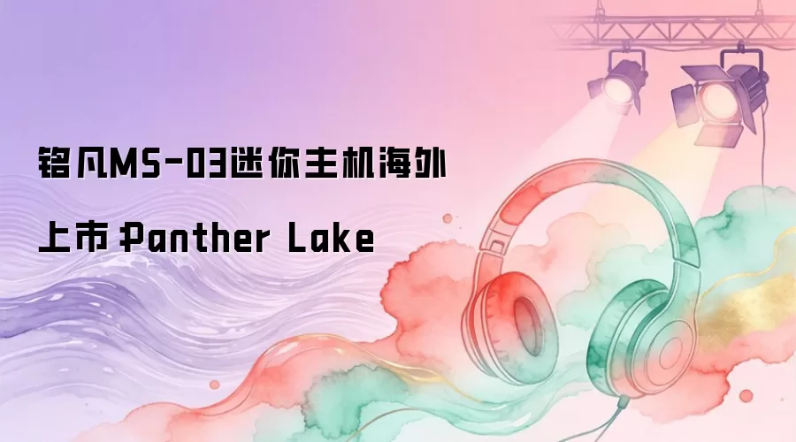 铭凡MS-03迷你主机海外上市：Panther Lake