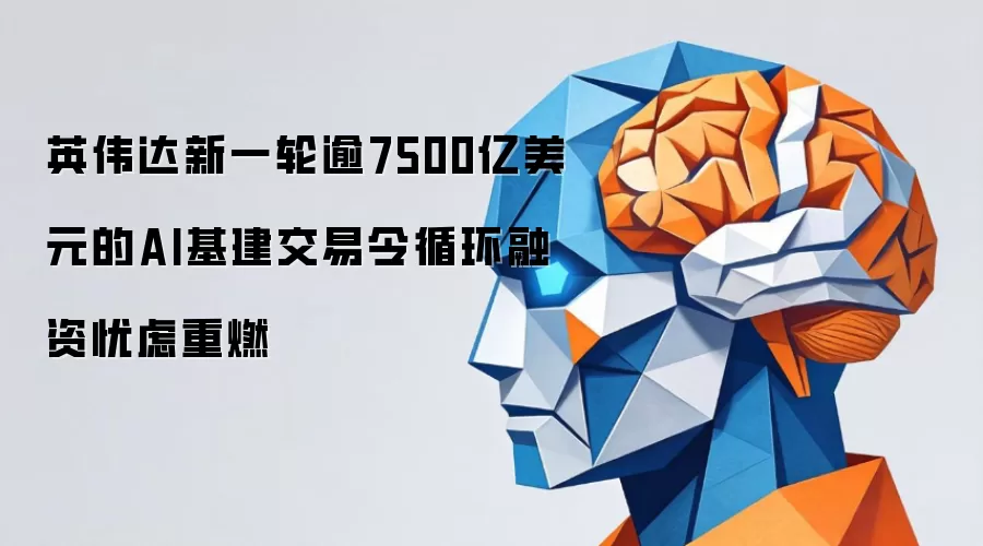 英伟达新一轮逾7500亿美元的AI基建交易令循环融资忧虑重燃