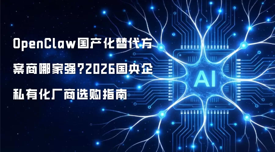 OpenClaw国产化替代方案商哪家强?2026国央企私有化厂商选购指南