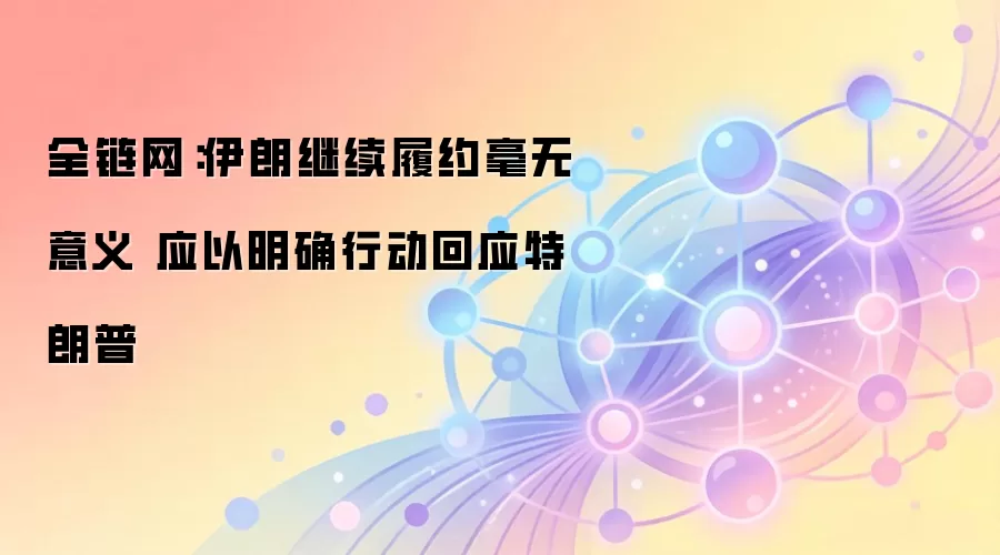 全链网：伊朗继续履约毫无意义 应以明确行动回应特朗普