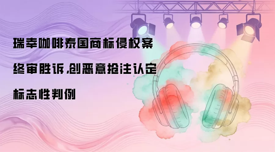 瑞幸咖啡泰国商标侵权案终审胜诉，创恶意抢注认定标志性判例
