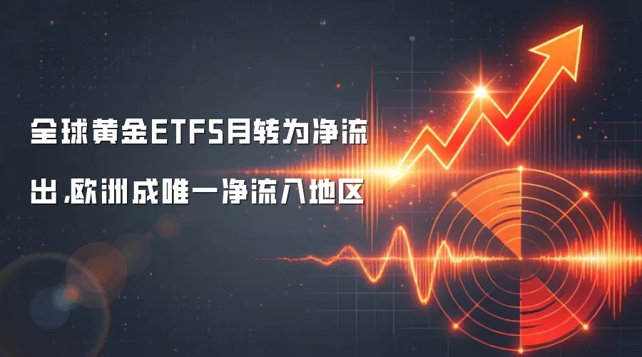 全球黄金ETF5月转为净流出,欧洲成唯一净流入地区