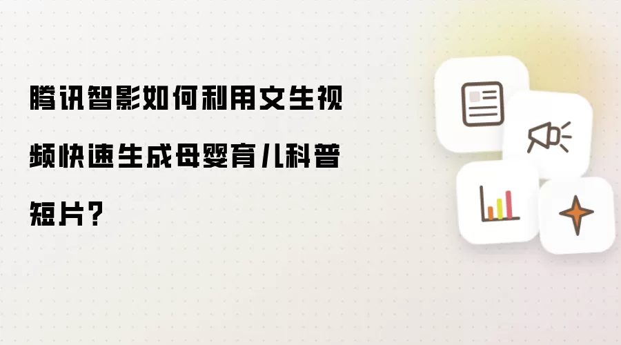 腾讯智影如何利用文生视频快速生成母婴育儿科普短片?