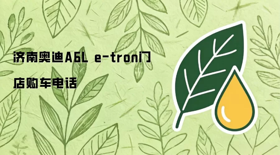 济南奥迪A6L e-tron门店购车电话