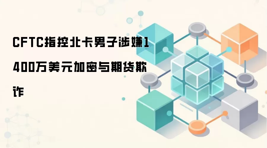 CFTC指控北卡男子涉嫌1400万美元加密与期货欺诈
