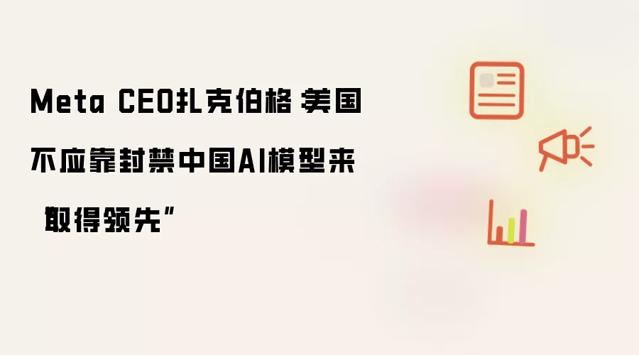 Meta CEO扎克伯格：美国不应靠封禁中国AI模型来“取得领先”